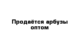 Продаётся арбузы оптом